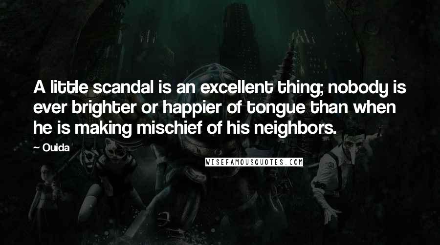 Ouida Quotes: A little scandal is an excellent thing; nobody is ever brighter or happier of tongue than when he is making mischief of his neighbors.