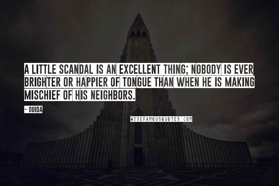 Ouida Quotes: A little scandal is an excellent thing; nobody is ever brighter or happier of tongue than when he is making mischief of his neighbors.