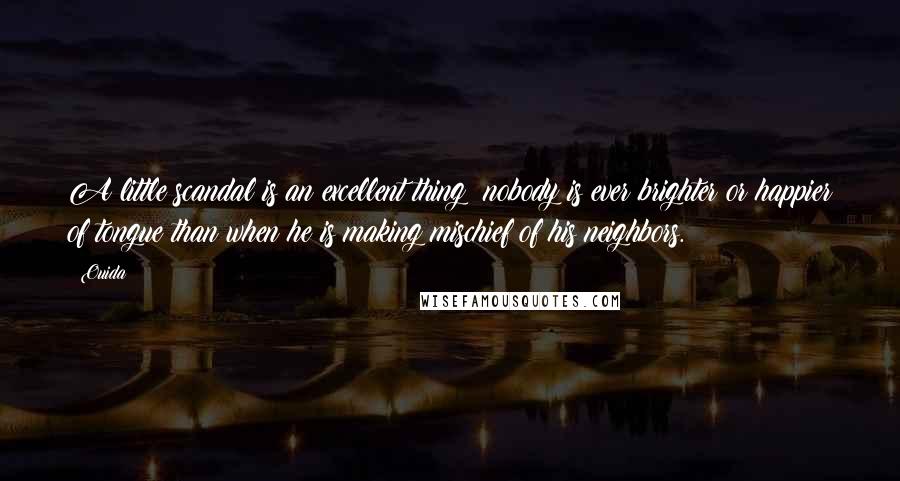 Ouida Quotes: A little scandal is an excellent thing; nobody is ever brighter or happier of tongue than when he is making mischief of his neighbors.