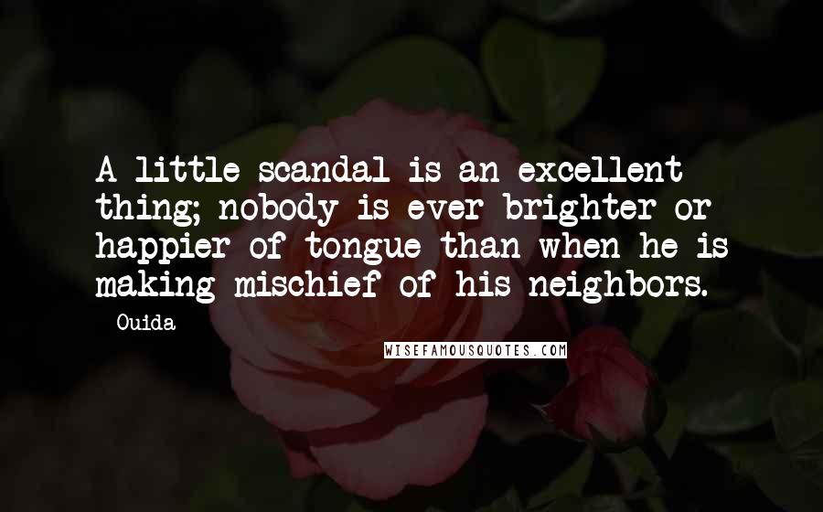 Ouida Quotes: A little scandal is an excellent thing; nobody is ever brighter or happier of tongue than when he is making mischief of his neighbors.