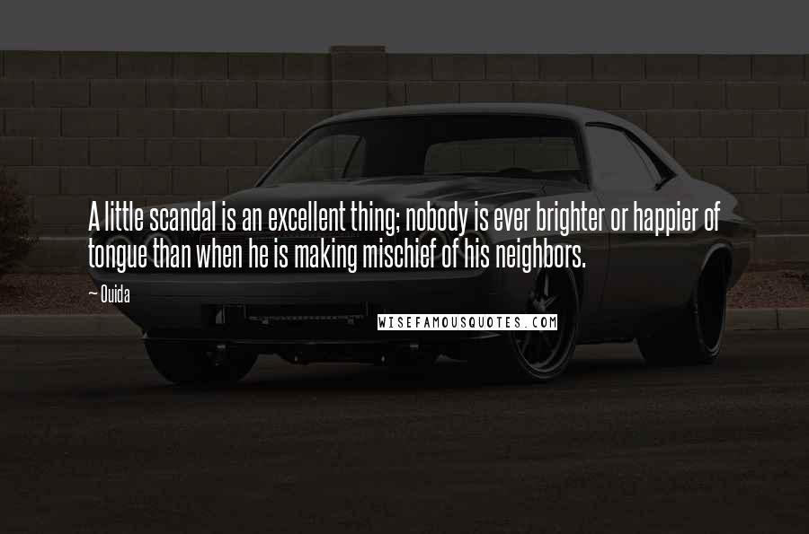 Ouida Quotes: A little scandal is an excellent thing; nobody is ever brighter or happier of tongue than when he is making mischief of his neighbors.