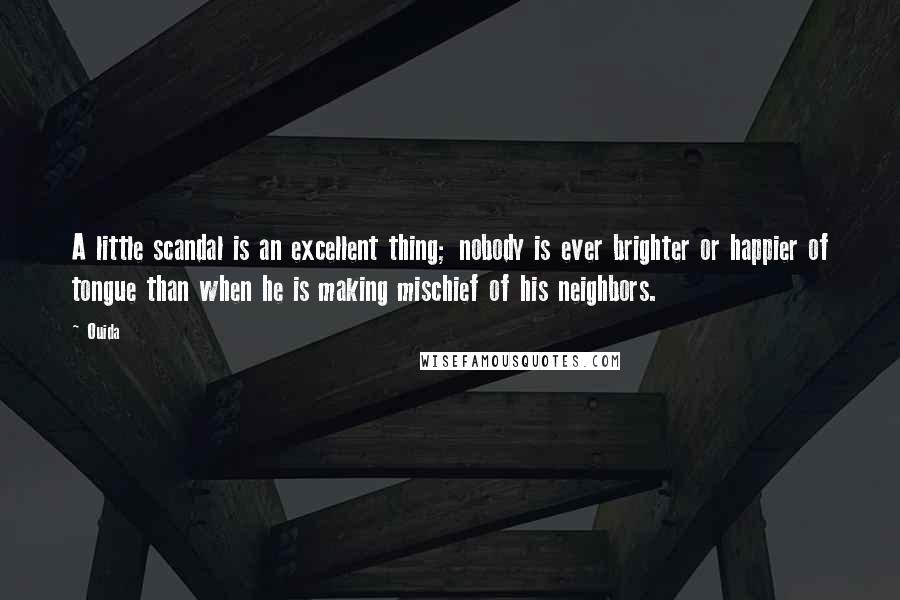 Ouida Quotes: A little scandal is an excellent thing; nobody is ever brighter or happier of tongue than when he is making mischief of his neighbors.