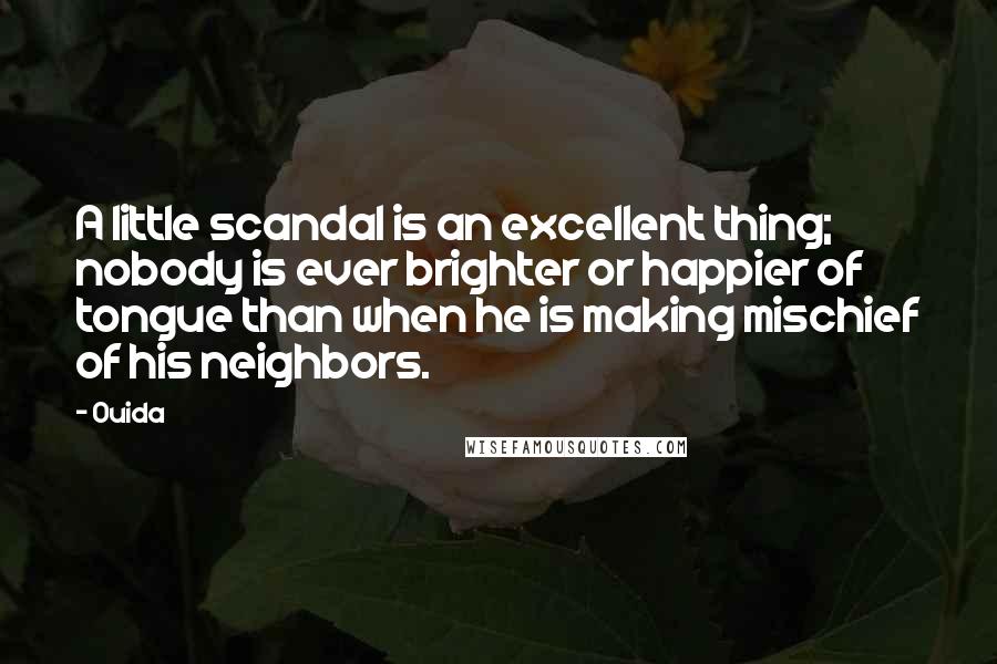 Ouida Quotes: A little scandal is an excellent thing; nobody is ever brighter or happier of tongue than when he is making mischief of his neighbors.