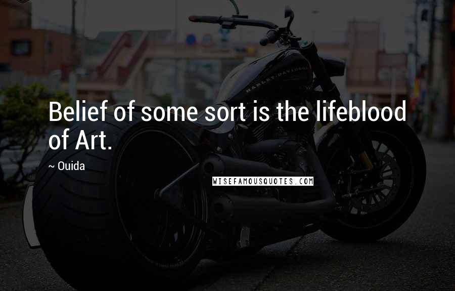 Ouida Quotes: Belief of some sort is the lifeblood of Art.