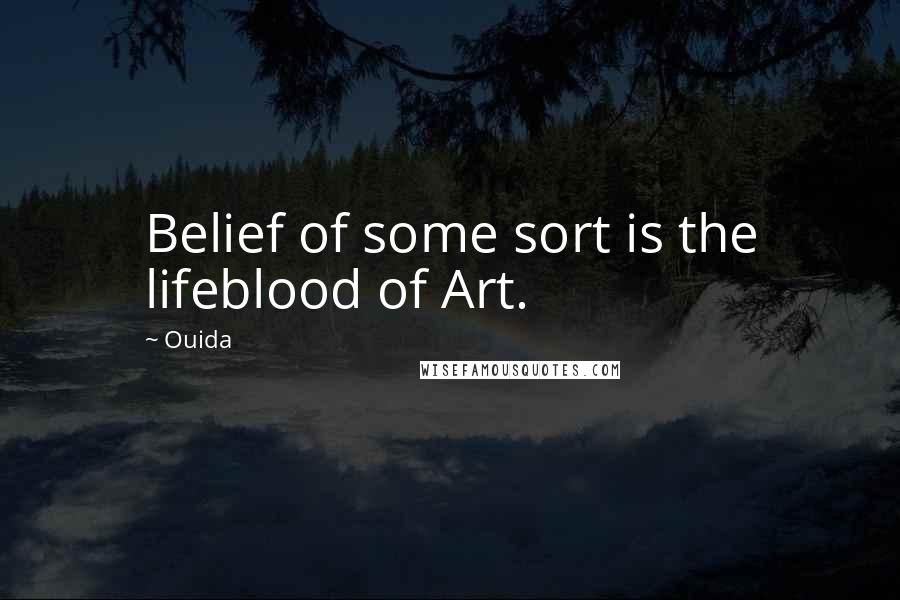 Ouida Quotes: Belief of some sort is the lifeblood of Art.