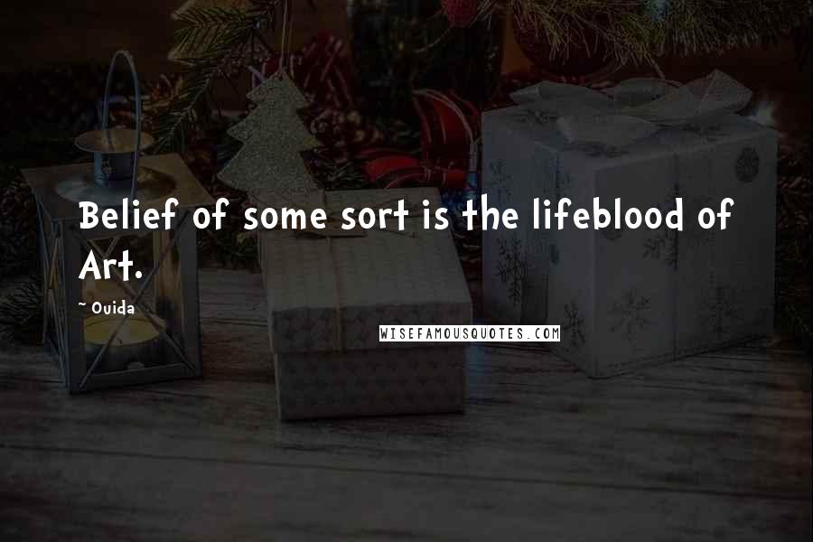 Ouida Quotes: Belief of some sort is the lifeblood of Art.