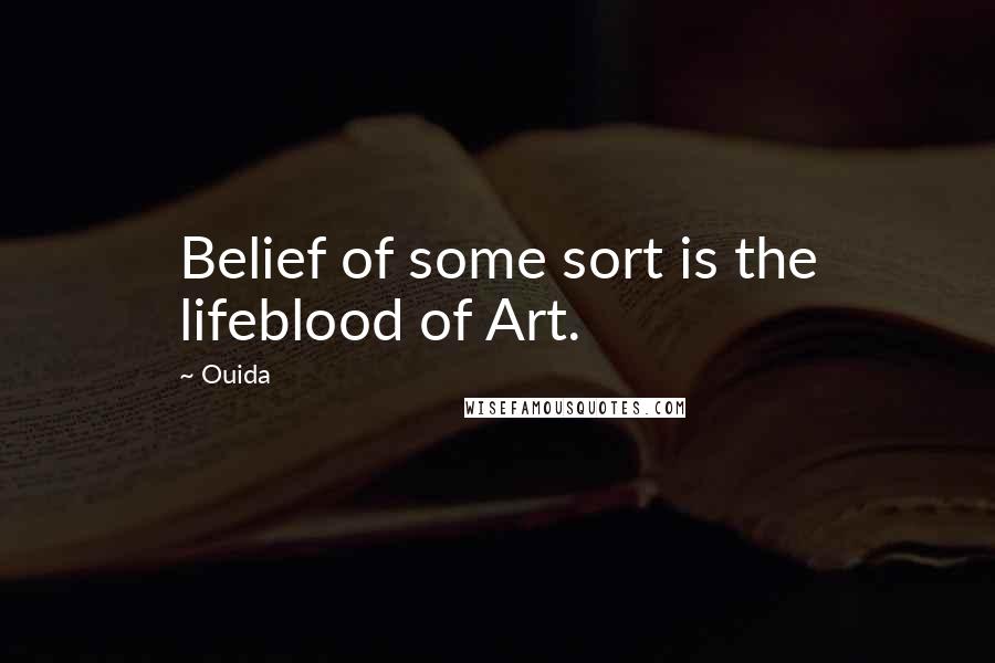 Ouida Quotes: Belief of some sort is the lifeblood of Art.