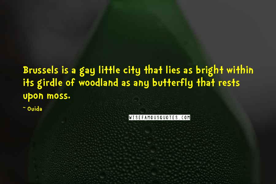 Ouida Quotes: Brussels is a gay little city that lies as bright within its girdle of woodland as any butterfly that rests upon moss.