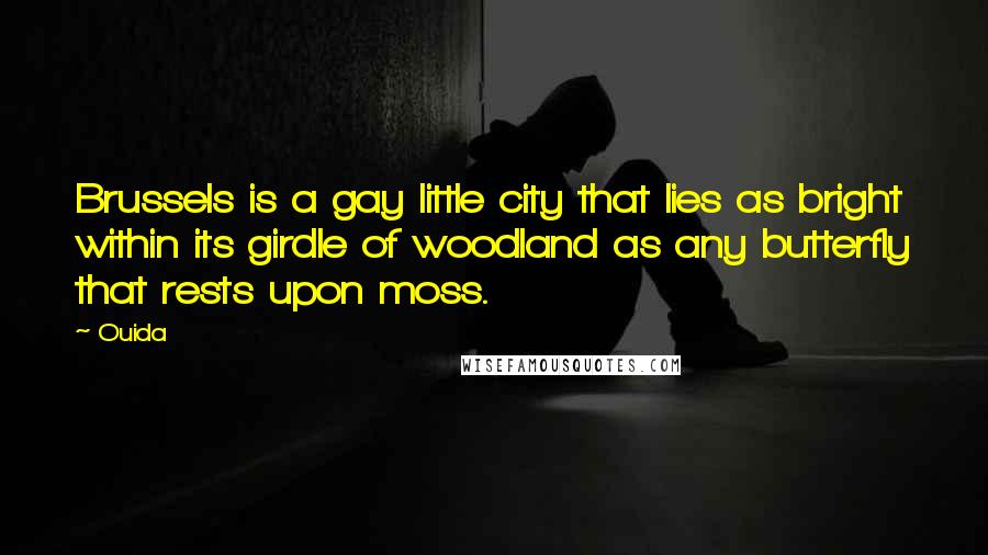 Ouida Quotes: Brussels is a gay little city that lies as bright within its girdle of woodland as any butterfly that rests upon moss.