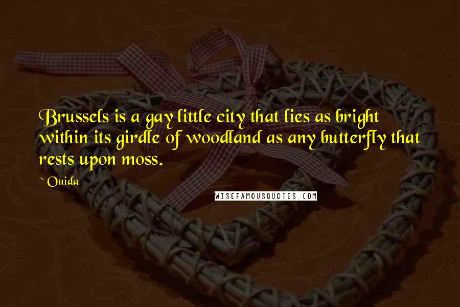 Ouida Quotes: Brussels is a gay little city that lies as bright within its girdle of woodland as any butterfly that rests upon moss.