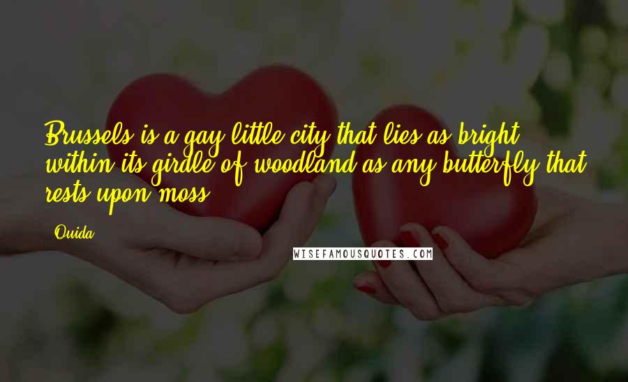 Ouida Quotes: Brussels is a gay little city that lies as bright within its girdle of woodland as any butterfly that rests upon moss.