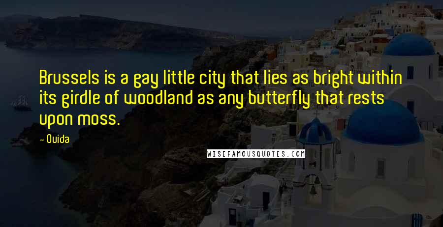 Ouida Quotes: Brussels is a gay little city that lies as bright within its girdle of woodland as any butterfly that rests upon moss.