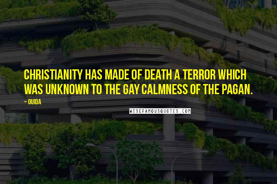 Ouida Quotes: Christianity has made of death a terror which was unknown to the gay calmness of the Pagan.