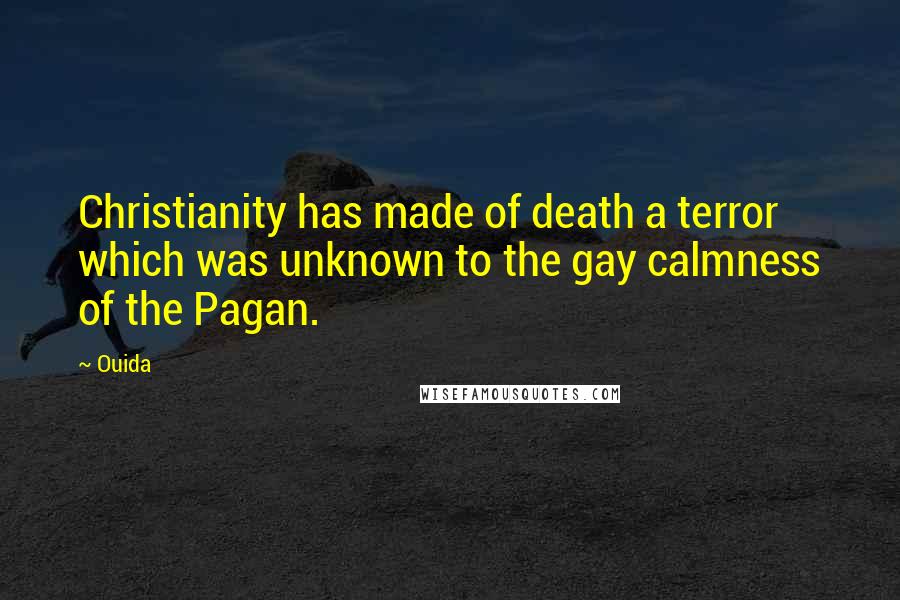 Ouida Quotes: Christianity has made of death a terror which was unknown to the gay calmness of the Pagan.