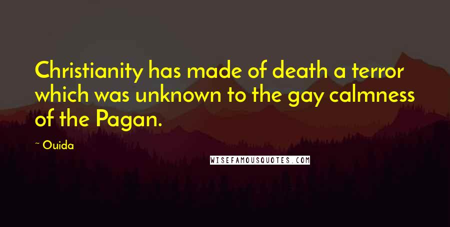 Ouida Quotes: Christianity has made of death a terror which was unknown to the gay calmness of the Pagan.