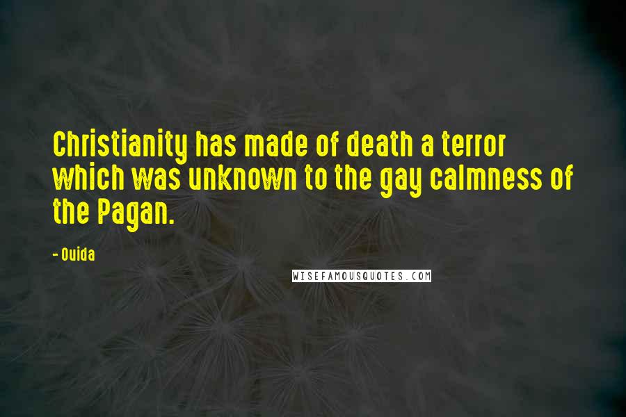 Ouida Quotes: Christianity has made of death a terror which was unknown to the gay calmness of the Pagan.