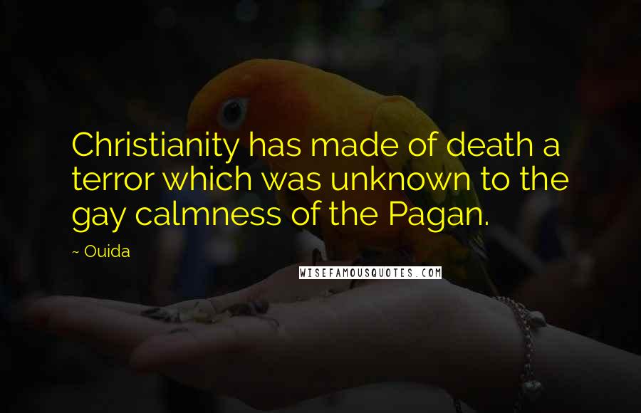 Ouida Quotes: Christianity has made of death a terror which was unknown to the gay calmness of the Pagan.