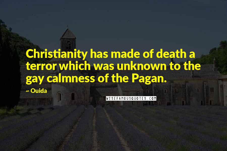 Ouida Quotes: Christianity has made of death a terror which was unknown to the gay calmness of the Pagan.