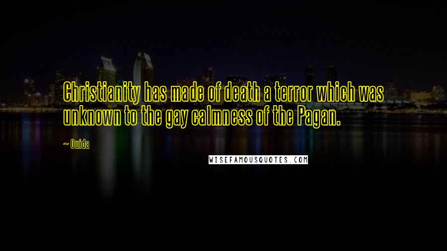 Ouida Quotes: Christianity has made of death a terror which was unknown to the gay calmness of the Pagan.