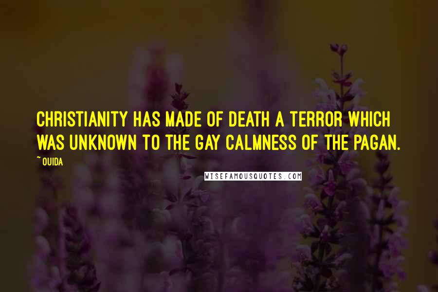 Ouida Quotes: Christianity has made of death a terror which was unknown to the gay calmness of the Pagan.