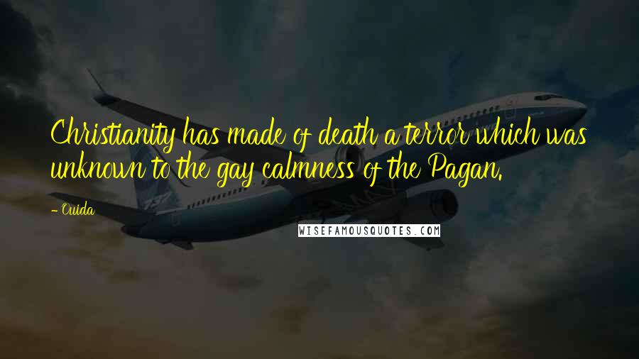 Ouida Quotes: Christianity has made of death a terror which was unknown to the gay calmness of the Pagan.