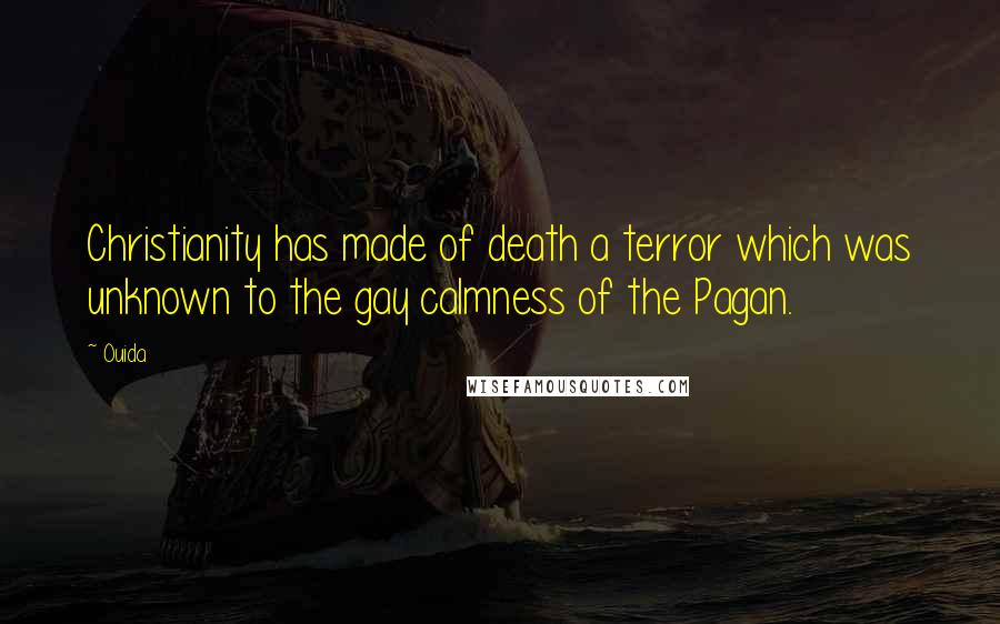 Ouida Quotes: Christianity has made of death a terror which was unknown to the gay calmness of the Pagan.