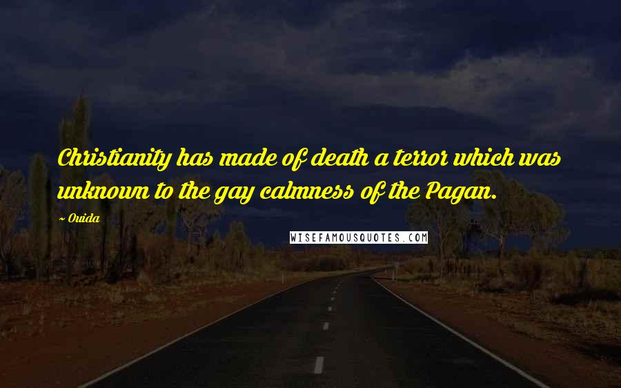 Ouida Quotes: Christianity has made of death a terror which was unknown to the gay calmness of the Pagan.