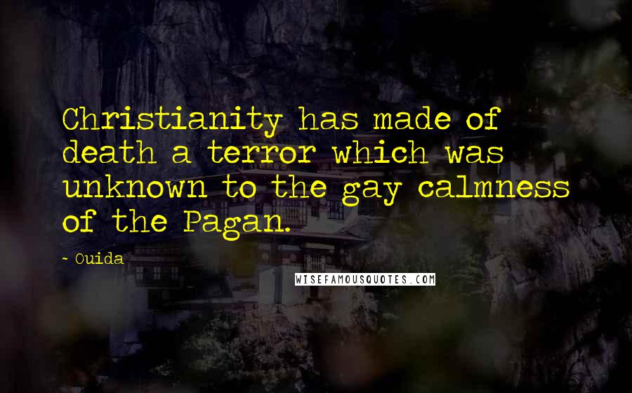 Ouida Quotes: Christianity has made of death a terror which was unknown to the gay calmness of the Pagan.