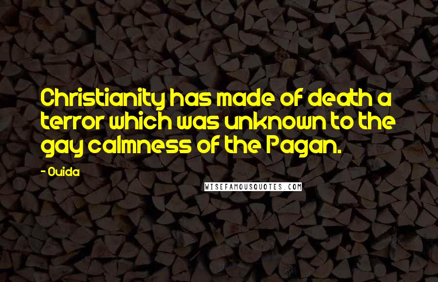 Ouida Quotes: Christianity has made of death a terror which was unknown to the gay calmness of the Pagan.