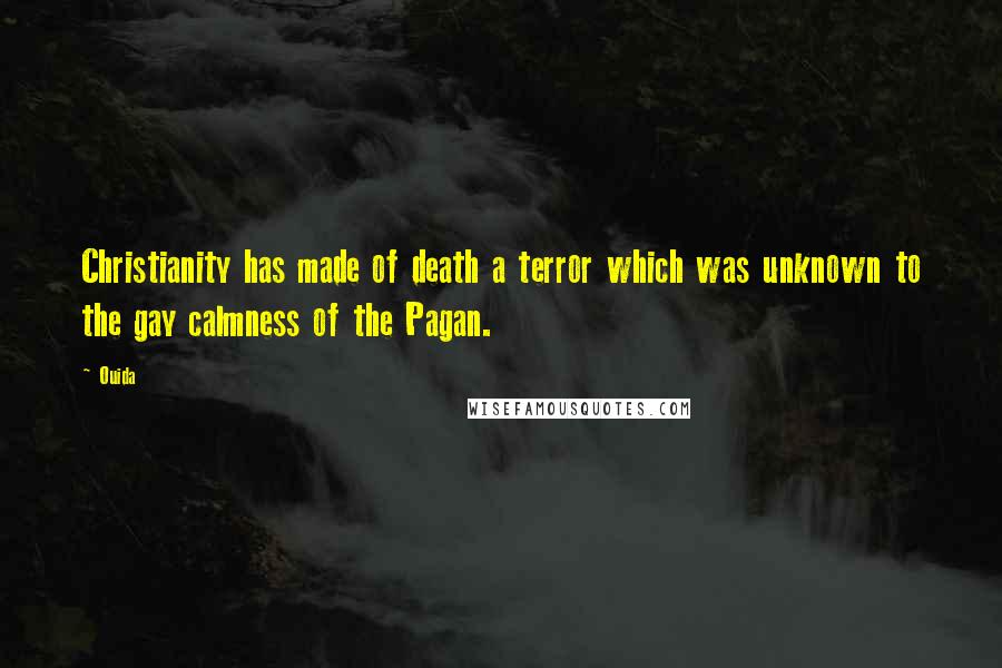 Ouida Quotes: Christianity has made of death a terror which was unknown to the gay calmness of the Pagan.