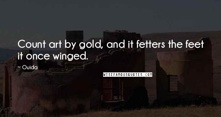 Ouida Quotes: Count art by gold, and it fetters the feet it once winged.