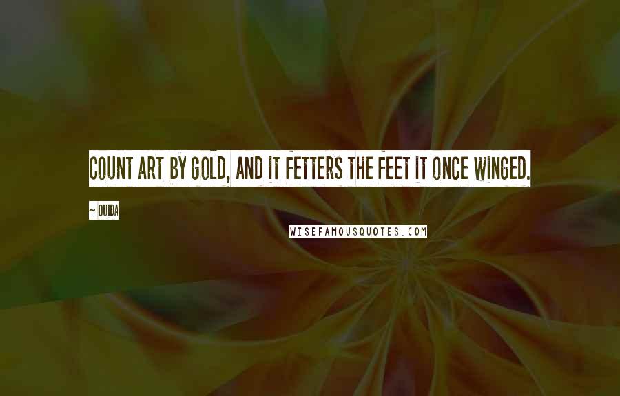 Ouida Quotes: Count art by gold, and it fetters the feet it once winged.