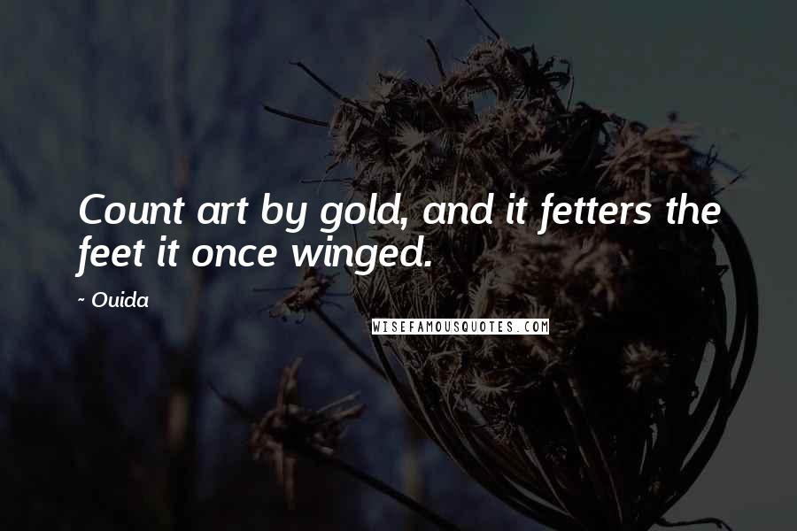 Ouida Quotes: Count art by gold, and it fetters the feet it once winged.