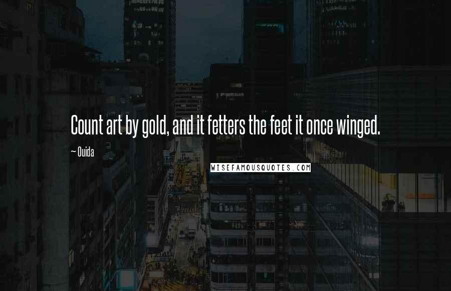 Ouida Quotes: Count art by gold, and it fetters the feet it once winged.