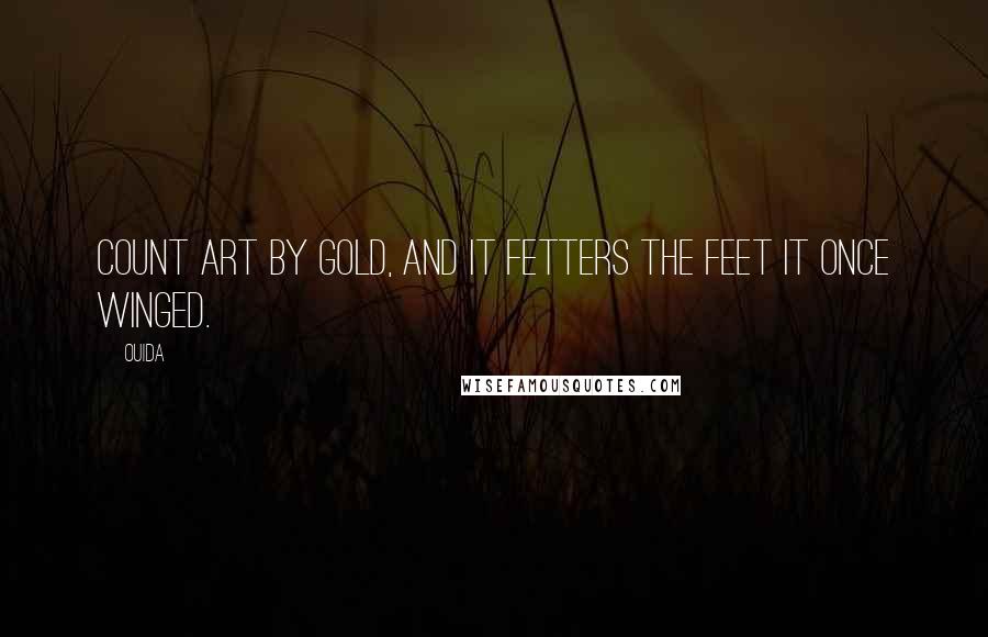 Ouida Quotes: Count art by gold, and it fetters the feet it once winged.