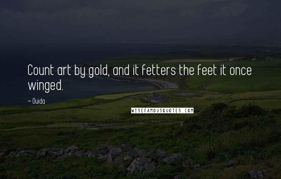 Ouida Quotes: Count art by gold, and it fetters the feet it once winged.