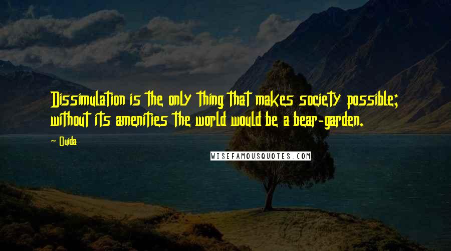 Ouida Quotes: Dissimulation is the only thing that makes society possible; without its amenities the world would be a bear-garden.