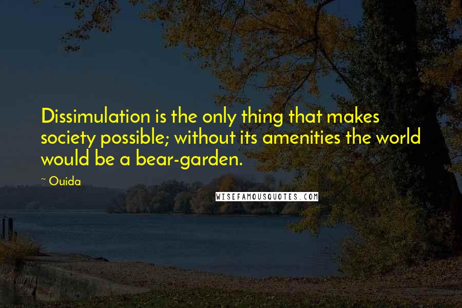 Ouida Quotes: Dissimulation is the only thing that makes society possible; without its amenities the world would be a bear-garden.