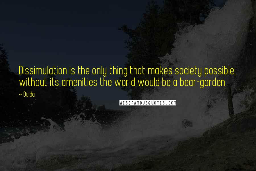 Ouida Quotes: Dissimulation is the only thing that makes society possible; without its amenities the world would be a bear-garden.