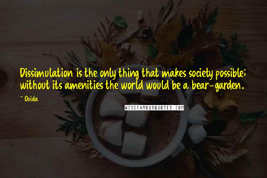 Ouida Quotes: Dissimulation is the only thing that makes society possible; without its amenities the world would be a bear-garden.