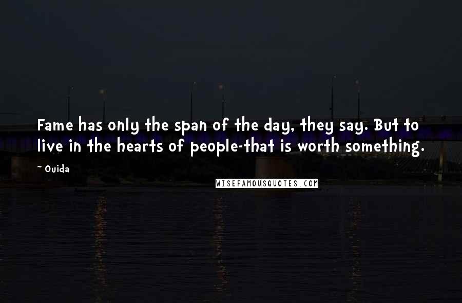 Ouida Quotes: Fame has only the span of the day, they say. But to live in the hearts of people-that is worth something.