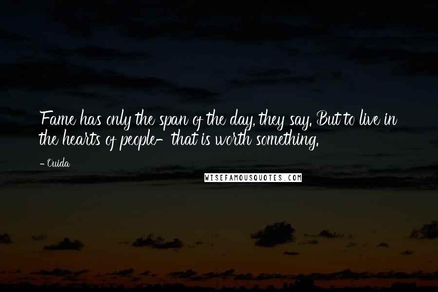 Ouida Quotes: Fame has only the span of the day, they say. But to live in the hearts of people-that is worth something.