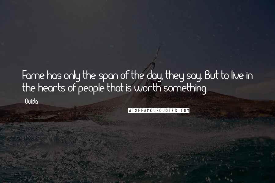 Ouida Quotes: Fame has only the span of the day, they say. But to live in the hearts of people-that is worth something.