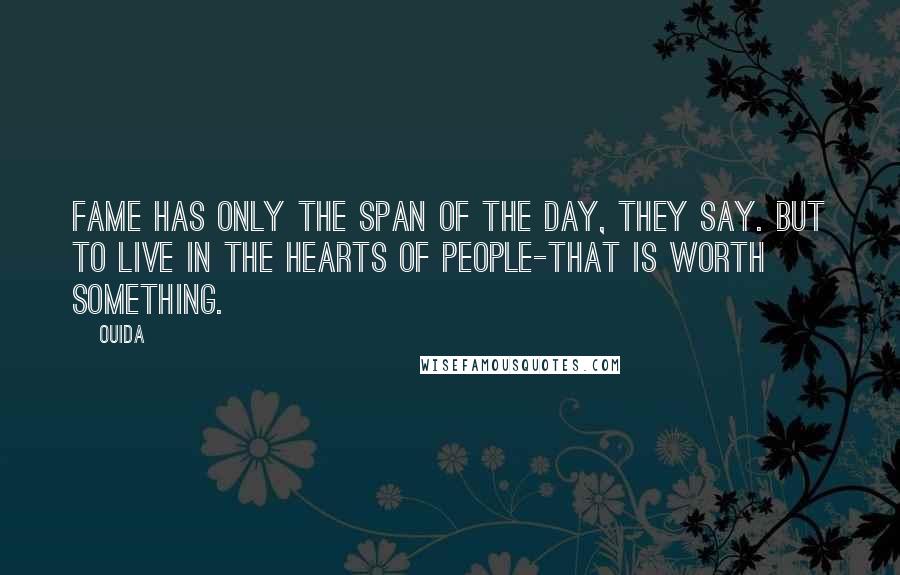 Ouida Quotes: Fame has only the span of the day, they say. But to live in the hearts of people-that is worth something.