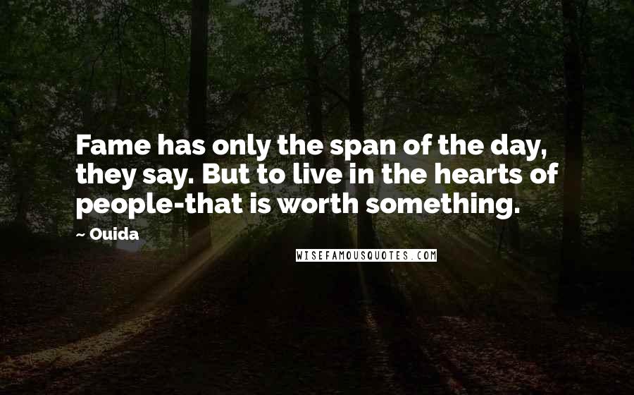 Ouida Quotes: Fame has only the span of the day, they say. But to live in the hearts of people-that is worth something.