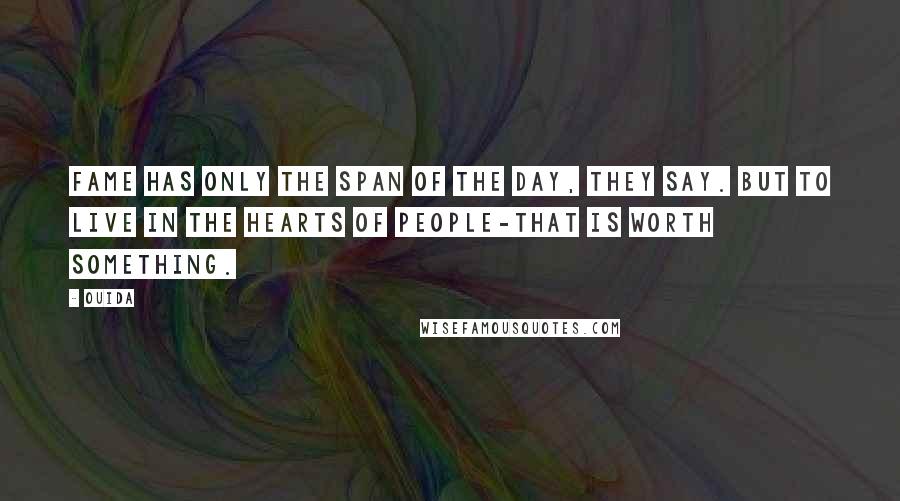 Ouida Quotes: Fame has only the span of the day, they say. But to live in the hearts of people-that is worth something.