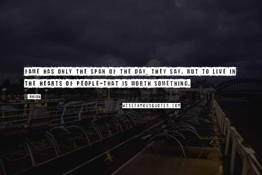 Ouida Quotes: Fame has only the span of the day, they say. But to live in the hearts of people-that is worth something.