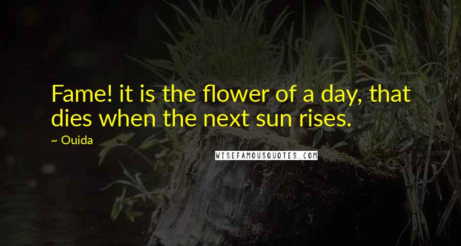 Ouida Quotes: Fame! it is the flower of a day, that dies when the next sun rises.