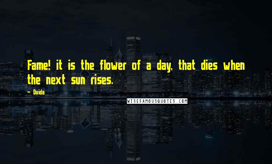 Ouida Quotes: Fame! it is the flower of a day, that dies when the next sun rises.