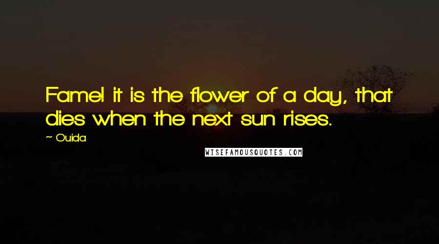 Ouida Quotes: Fame! it is the flower of a day, that dies when the next sun rises.